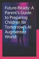Future-Ready: A Parent's Guide to Preparing Children for Tomorrow's AI Augmented World B0FDQVM7BR Book Cover