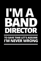 I'm A Band Director To Save Time Let's Assume I'm Never Wrong: Funny Band Director Notebook/Journal (6 X 9) Great Appreciation Gift For Band Director 1706331800 Book Cover