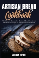 Artisan Bread Cookbook: The Ultimate Handcrafted Illustrated Bread Cookbook with No-Fuss Recipes for Perfect Homemade Breads 1802685146 Book Cover