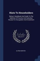 Hints to Householders: Being a Handbook and Guide to the Selection of Country and Suburban Houses for Occupation and Investment 1377088049 Book Cover