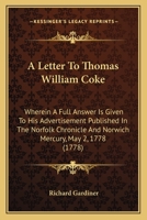 A Letter To Thomas William Coke: Wherein A Full Answer Is Given To His Advertisement Published In The Norfolk Chronicle And Norwich Mercury, May 2, 1778 1437458904 Book Cover