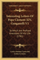 Interesting Letters Of Pope Clement XIV, Ganganelli V1: To Which Are Prefixed Anecdotes Of His Life 0548715203 Book Cover