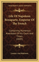 Life Of Napoleon Bonaparte, Emperor Of The French: Containing Numerous Anecdotes Of His Court And Times 1120315891 Book Cover