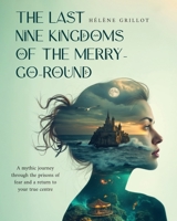 The Last Nine Kingdoms of the Merry–Go–Round: A mythic journey through the prisons of fear and a return to your true centre 1923645102 Book Cover