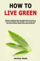 How to Live Green: Guide to Getting Started With Green Living so You Can Protect Your Health, Your Home and the Environment While Also Saving Money B08TQ7DS7T Book Cover