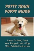 Potty Train Puppy Guide: Learn To Potty Train Your Puppy In Just 7 Days With Detailed Instruction: Handling Potty Training Accidents B09DJ1KQXT Book Cover