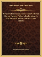 Notes On Some Cretaceous Fossils Collected During Captain Palliser's Explorations In British North America In 1857-1860 1162042788 Book Cover