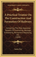 A Practical Treatise On The Construction And Formation Of Railways: Containing The Most Approved Systems Of Excavating, Haulage, Embanking, Permanent Waylaying, Etc. 1164544667 Book Cover