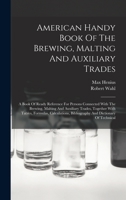 American Handy Book Of The Brewing, Malting And Auxiliary Trades: A Book Of Ready Reference For Persons Connected With The Brewing, Malting And ... Bibliography And Dictionary Of Technical 1015682219 Book Cover