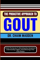 The Proactive Approach to Gout: Unlock The Secrets To Alleviating Gout Symptoms, Understanding Triggers, And Embracing A Pain-Free Lifestyle B0CQ5RSNLP Book Cover
