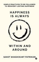 Happiness is Always Within and Around: Simple Practices to Be Followed to Reinvent Lasting Happiness B0F1G9HNJV Book Cover
