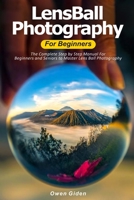 LensBall Photography for Beginners: The Complete Step by Step Manual For Beginners and Seniors to Master Lensball Photography B08R92BY78 Book Cover