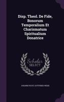 Disp. Theol. de Fide, Bonorum Temporalium Et Charismatum Spiritualium Donatrice 1346899576 Book Cover