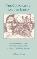 The Corporation and the Indian: Tribal Sovereignity and Industrial Civilization in Indian Territory, 1865-1907 0806122056 Book Cover