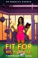 Fit for His Purpose: A Faith-Based Fitness Journey 1088103855 Book Cover