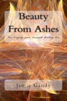 Beauty from Ashes: Fire, Tragedy, Pain, Triumph, Healing, Love. 1477640533 Book Cover