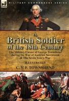 A British Soldier of the 18th Century: the Military Career of George Townshend during the War of Austrian Succession & The Seven Year's War 1782826874 Book Cover