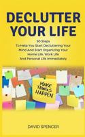 Declutter Your Life: 50 Steps to Help You Start Decluttering Your Mind and Start Organizing Your Home Life, Work Life and Personal Life Immediately 1985593688 Book Cover