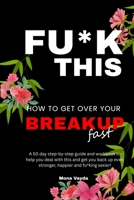 Fu*k This How To Get Over Your Breakup Fast: A 50 day step-by-step guide and workbook to help you deal with this and get you back up even stronger, happier and fu*king sexier! 9334352132 Book Cover
