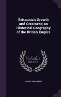 Britannia's Growth and Greatness; An Historical Geography of the British Empire 1359696946 Book Cover
