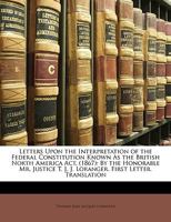 Letters Upon the Interpretation of the Federal Constitution Known As the British North America Act, (1867): By the Honorable Mr. Justice T. J. J. Loranger. First Letter. Translation 1146067968 Book Cover