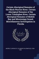 Certain Aboriginal Remains of the Black Warrior River. Certain Aboriginal Remains of the Lower Tombigbee River. Certain Aboriginal Remains of Mobile ... Sound. Miscellaneous Investigation in Florida 1018192786 Book Cover