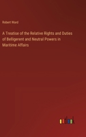 A Treatise of the Relative Rights and Duties of Belligerent and Neutral Powers in Maritime Affairs 3385204615 Book Cover