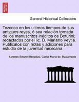 Tezcoco en los ultimos tiempos de sus antiguos reyes, ó sea relación tomada de los manuscritos inéditos de Boturini; redactados por el lic. D. Mariano ... de la juventud mexicana. 1241703507 Book Cover