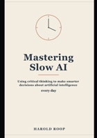 Mastering Slow AI: Using Critical Thinking to Make Smarter Decisions About Artificial Intelligence Every Day B0H9CQFBH3 Book Cover