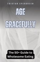 Age Gracefully: The 50+ Guide to Wholesome Eating B0D9KTHZ96 Book Cover