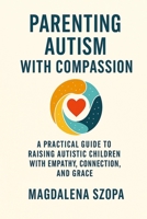 Parenting Autism With Compassion: A Practical Guide to Raising Autistic Children with Empathy, Connection, and Grace 1257060236 Book Cover