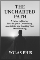 The Uncharted Path: A Guide to Finding Your Purpose, Overcoming Uncertainty, and Creating Your Own Meaning B0G57W7J58 Book Cover