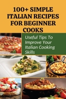 100+ Simple Italian Recipes For Beginner Cooks: Useful Tips To Improve Your Italian Cooking Skills: Simple Italian Cooking B096XTB48Y Book Cover