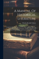 A Manual Of Historical Literature: Comprising Brief Descriptions Of The Most Important Histories In English, French And German, Together With ... As To Methods And Courses Of Historical Study 102153711X Book Cover