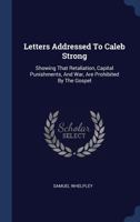 Letters Addressed to Caleb Strong ...: Showing, That Retaliation, Capital Punishments, and War, Are Prohibited by the Gospel ... Inconsistent with the Christian Character; And Contrary to the Laws of  1141010658 Book Cover