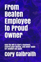 From Beaten Employee to Proud Owner: Gain the will to start a business, control your destiny, and never apply for another job again 1686032919 Book Cover