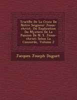 Trait E de La Croix de Notre Seigneur Jesus-Christ, Ou Explication Du Mystere de La Passion de N. S. Jesus-Christ: Selon La Concorde, Volume 2 124949124X Book Cover