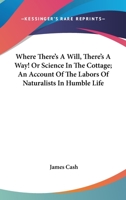 Where There's a Will, There's a Way!: Or, Science in the Cottage; An Account of the Labours of Naturalists in Humble Life 0548323046 Book Cover