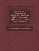 Historia De La Conquista Del Paraguay, Rio De La Plata Y Tucuman, Volume 5 1142681130 Book Cover