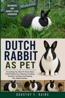 DUTCH RABBIT AS PET: Everything You Need To Know About Dutch Rabbit Care, Behavior, Feeding, Housing, Training, And Keeping Your Rabbit Healthy B0H1WRWTSX Book Cover