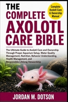 THE COMPLETE AXOLOTL CARE BIBLE: The Ultimate Guide to Axolotl Care and Ownership Through Proper Aquarium Setup, Water Quality Management, Nutrition, ... and Responsible Lifelong Stewardship B0H5951W6X Book Cover