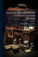 Analyse Raisonnee Du Systeme de John Brown: Concernant Une Methode Nouvelle Et Simplifiee de Traiter Les Maladies En General, Appuyee de Differentes O 127284384X Book Cover