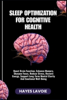 SLEEP OPTIMIZATION FOR COGNITIVE HEALTH: Boost Brain Function, Enhance Memory, Sharpen Focus, Reduce Stress, Restore Energy, Support Long-Term Mental Clarity And Emotional Well-Being B0FS2BT38M Book Cover