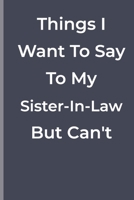 Things I Want To Say To My Sister-In-Law But Can't: Things I Want To Say To My Sister-In-Law But Can't: funny lined book 1700285416 Book Cover