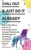 Chill Out & Just Do It Already: How to Stop Worry, Anxiety, & Procrastination, & Increase Productivity, Self Discipline, & Confidence to Bring Out Your Inner Unicorn 1791959342 Book Cover