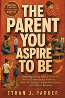 The Parent You Aspire to Be: Parenting Strong Willed Children: Practical Solutions for Tantrums, Backtalk, Defiance, Screen Time Battles, and Difficult Behavior B0HH9J41WS Book Cover