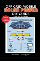 OFF GRID MOBILE SOLAR POWER DIY GUIDE FOR THE ELDERLY: A Concise Guide to Design and Install Solar Power in Your Rvs, Vans, Cabins, Boats and Tiny Homes B08C6KLT77 Book Cover
