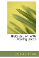 A Glossary of North Country Words, in Use: With Their Etymology, and Affinity to Other Languages; and Occasional Notices of Local Customs and Popular Superstitions-- 1016459491 Book Cover