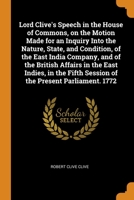 Lord Clive's Speech in the House of Commons, on the Motion Made for an Inquiry Into the Nature, State, and Condition, of the East India Company, and ... Fifth Session of the Present Parliament. 1772 0344663574 Book Cover
