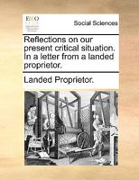 Reflections on our present critical situation. In a letter from a landed proprietor. 114091748X Book Cover